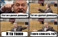 Этот не сделал домашку Тот не сделал домашку И та тоже У кого списать то?!