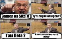 Зашел на SC2TV Тут League of legends Там Dota 2 Нам чё этого говна на GG мало?