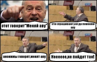 этот говорит"Меняй аву" эти спрашивают,когда поменяю аву анонимы говорят,менят аву Нееееее,не пойдет так!