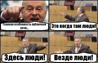 Главная особенность публичной речи... Это когда там люди! Здесь люди! Везде люди!