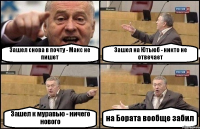 Зашел снова в почту - Макс не пишет Зашел на Ютьюб - никто не отвечает Зашел к муравью - ничего нового на Бората вообще забил