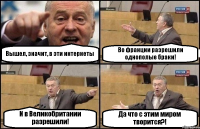 Вышел, значит, в эти интернеты Во франции разрешили однополые браки! И в Великобритании разрешили! Да что с этим миром творится?!