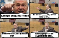 Выхожу на улицу,а там ГОВНО!!! Я в начале _____ но,а потом сожрал его... дома лёг спать,а на утро сам стал _____ Так перданул что аж задохнулся и здох...