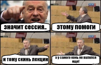 значит сессия.. этому помоги и тому скинь лекции а у самого конь не валялся еще!