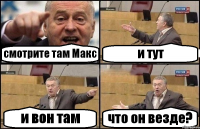 смотрите там Макс и тут и вон там что он везде?