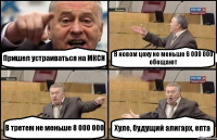 Пришел устраиваться на МКСИ В новом цеху не меньше 6 000 000 обещают В третем не меньше 8 000 000 Хуле, будущий алигарх, епта