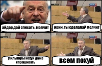 айдар дай списать. молчит ирин, ты сделала? молчит у ильвиры нехуй даже спрашивать всем похуй