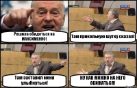 Решила обидеться на МАКСИМЕНКО! Там прикольную шутку сказал! Там заставил меня улыбнуться! НУ КАК МОЖНО НА НЕГО ОБИЖАТЬСЯ!