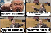 зашел в чат клана маваши этот мое имя не правильно написал другой ошибся!! грамотеи блять!!!