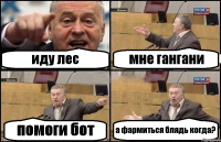 иду лес мне гангани помоги бот а фармиться блядь когда?