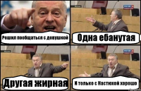 Решил пообщаться с девушкой Одна ебанутая Другая жирная И только с Настюхой хорошо