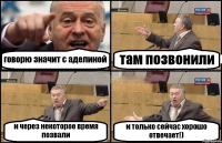 говорю значит с аделиной там позвонили и через некоторое время позвали и только сейчас хорошо отвечает!)