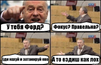 У тебя Форд? Фокус? Правельна? Іди нахуй и затанируй ево А то ездиш как лох