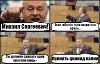 Михаил Сергеевич! Если тебе кто-то не нравится в офисе... Ты должен сделать одну простую вещь - Принять цианид калия