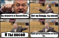 Вы играете в баскетбол... Нет ну блядь ты косой И ты косой Одни дети Кержакова на поле бл...