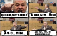 Дима задает вопрос: "А, это, мгм....Мгмг Э-э-э... мгм... Да я еще... мгм... не сформулировал"