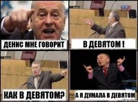 денис мне говорит в девятом ! как в девятом? а я думала в девятом