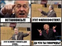 Остановись!!! Этот философствует. Этот не может связать два слова... Да что ты говоришь?