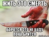 жить это смерть боротся это не буду пока брится