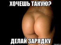 хочешь такую? делай зарядку