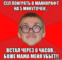 сел поиграть в майнкрафт на 5 минуточек... встал через 8 часов... боже мама меня убьёт!!