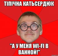 тіпічна катьсердюк "а у меня wi-fi в ванной!"