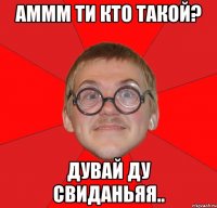 аммм ти кто такой? дувай ду свиданьяя..