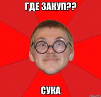 где закуп?? сука