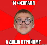 14 февраля а даша втройом!*