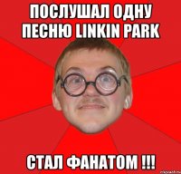 послушал одну песню linkin park стал фанатом !!!