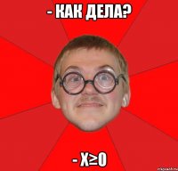 - как дела? - х≥0