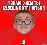 я знаю с кем ты будешь встречаться :d