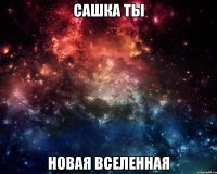 сашка ты новая вселенная