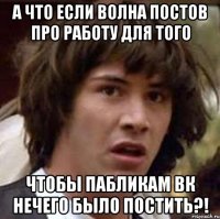 а что если волна постов про работу для того чтобы пабликам вк нечего было постить?!