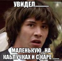 увидел........... маленькую , на каблучках и с каре ......