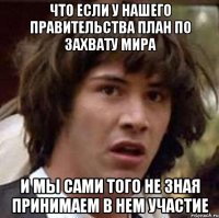 что если у нашего правительства план по захвату мира и мы сами того не зная принимаем в нем участие