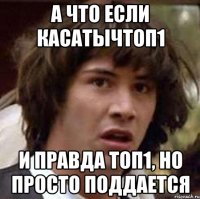 а что если касатычтоп1 и правда топ1, но просто поддается