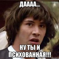 даааа... ну ты и психованная!!!