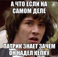 а что если на самом деле патрик знает зачем он надел кепку