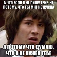 а что если я не пишу тебе, не потому, что ты мне не нужна а потому что думаю, что я не нужен тебе