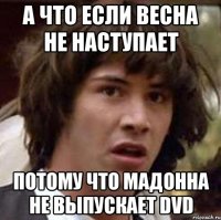 а что если весна не наступает потому что мадонна не выпускает dvd