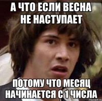 а что если весна не наступает потому что месяц начинается с 1 числа