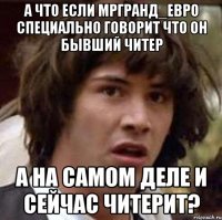 а что если мргранд_евро специально говорит что он бывший читер а на самом деле и сейчас читерит?