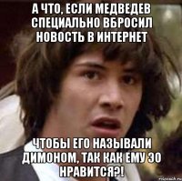 а что, если медведев специально вбросил новость в интернет чтобы его называли димоном, так как ему эо нравится?!