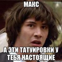 макс а эти татуировки у тебя настоящие