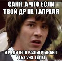 саня, а что если твой др не 1 апреля и родителя разыгрывают тебя уже 17 лет