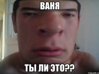 ваня ты ли это??