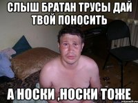 слыш братан трусы дай твой поносить а носки ,носки тоже