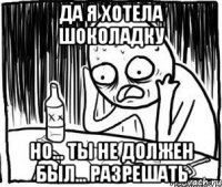 да я хотела шоколадку но... ты не должен был... разрешать