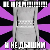 не жрем!!! и не дышим